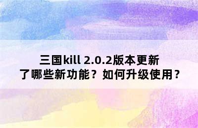 三国kill 2.0.2版本更新了哪些新功能？如何升级使用？